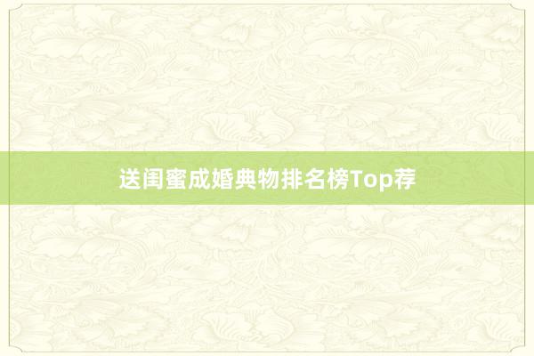 送闺蜜成婚典物排名榜Top荐