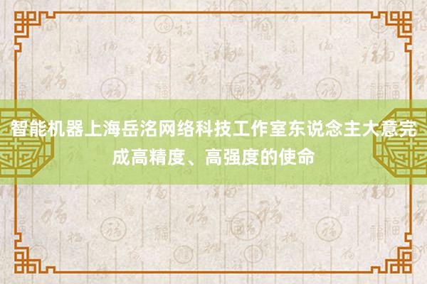 智能机器上海岳洺网络科技工作室东说念主大意完成高精度、高强度的使命