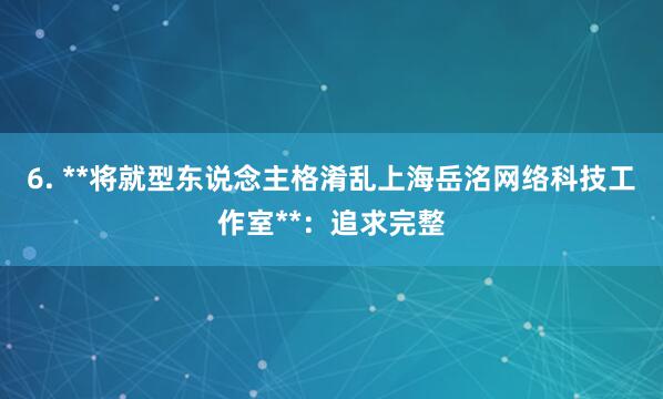 6. **将就型东说念主格淆乱上海岳洺网络科技工作室**：追求完整
